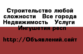 Строительство любой сложности - Все города Недвижимость » Услуги   . Ингушетия респ.